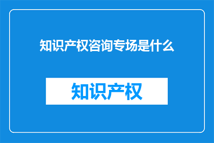 知识产权咨询专场是什么