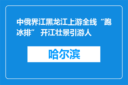 中俄界江黑龙江上游全线“跑冰排” 开江壮景引游人