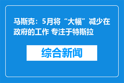 马斯克：5月将“大幅”减少在政府的工作 专注于特斯拉