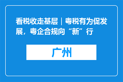 看税收走基层｜粤税有为促发展，粤企合规向“新”行
