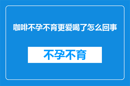 咖啡不孕不育更爱喝了怎么回事