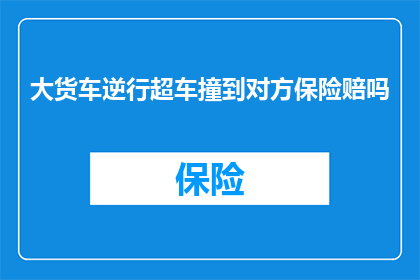 大货车逆行超车撞到对方保险赔吗