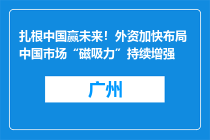 扎根中国赢未来！外资加快布局 中国市场“磁吸力”持续增强