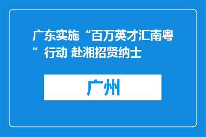 广东实施“百万英才汇南粤”行动 赴湘招贤纳士