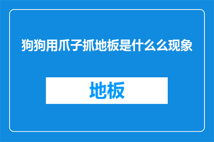 狗狗用爪子抓地板是什么么现象