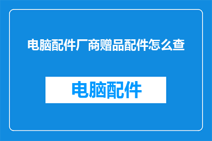 电脑配件厂商赠品配件怎么查