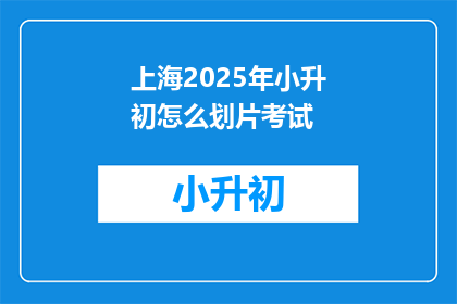 上海2025年小升初怎么划片考试