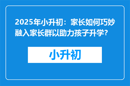 2025年小升初：家长如何巧妙融入家长群以助力孩子升学？