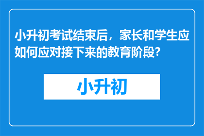 小升初考试结束后，家长和学生应如何应对接下来的教育阶段？