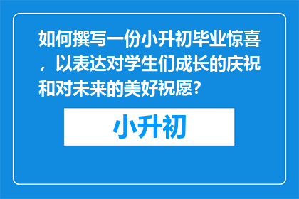 如何撰写一份小升初毕业惊喜，以表达对学生们成长的庆祝和对未来的美好祝愿？