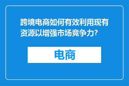 跨境电商如何有效利用现有资源以增强市场竞争力？