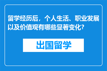 留学经历后，个人生活、职业发展以及价值观有哪些显著变化？