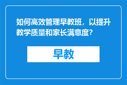 如何高效管理早教班，以提升教学质量和家长满意度？