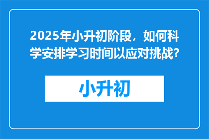 2025年小升初阶段，如何科学安排学习时间以应对挑战？