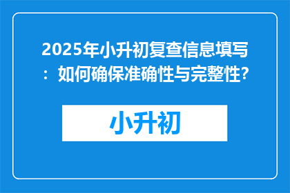 2025年小升初复查信息填写：如何确保准确性与完整性？