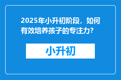 2025年小升初阶段，如何有效培养孩子的专注力？