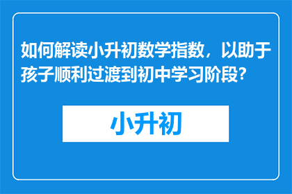 如何解读小升初数学指数，以助于孩子顺利过渡到初中学习阶段？