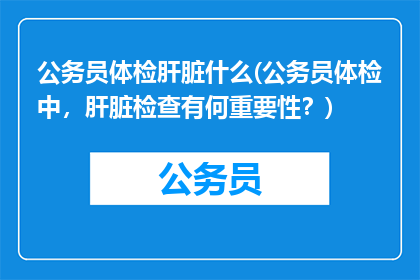 公务员体检肝脏什么(公务员体检中，肝脏检查有何重要性？)