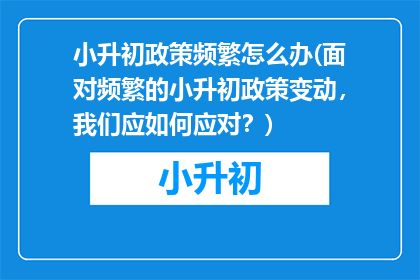 小升初政策频繁怎么办(面对频繁的小升初政策变动，我们应如何应对？)