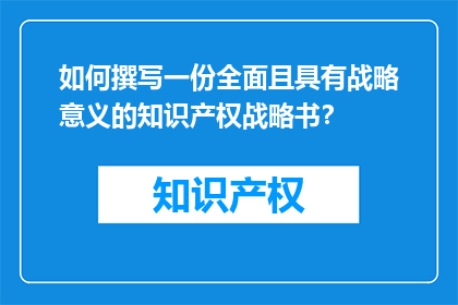 如何撰写一份全面且具有战略意义的知识产权战略书？