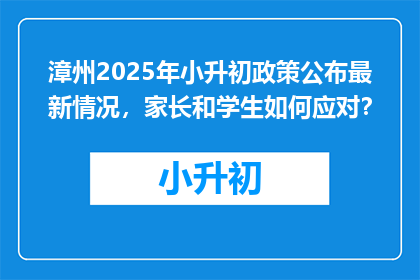 漳州2025年小升初政策公布最新情况，家长和学生如何应对？