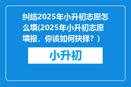 纠结2025年小升初志愿怎么填(2025年小升初志愿填报，你该如何抉择？)