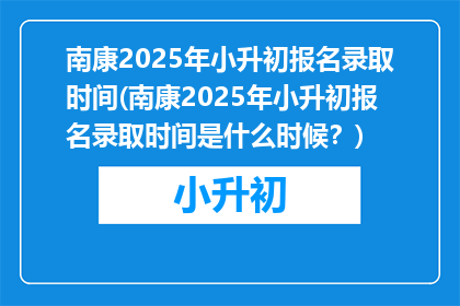 南康2025年小升初报名录取时间(南康2025年小升初报名录取时间是什么时候？)