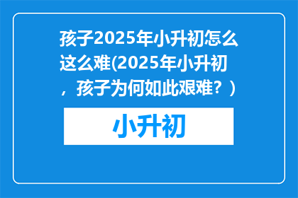 孩子2025年小升初怎么这么难(2025年小升初，孩子为何如此艰难？)