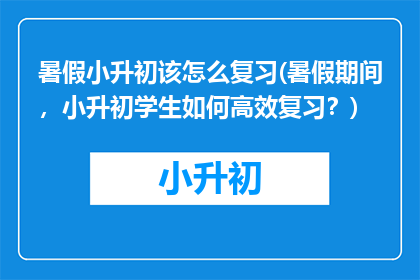 暑假小升初该怎么复习(暑假期间，小升初学生如何高效复习？)