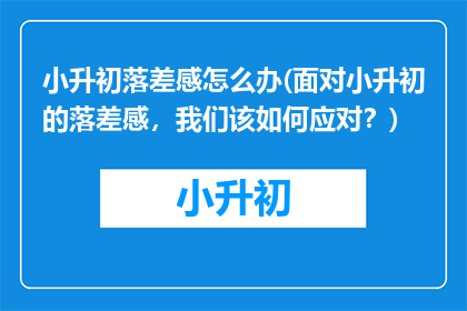 小升初落差感怎么办(面对小升初的落差感，我们该如何应对？)