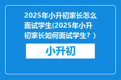 2025年小升初家长怎么面试学生(2025年小升初家长如何面试学生？)