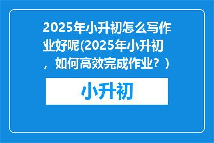 2025年小升初怎么写作业好呢(2025年小升初，如何高效完成作业？)