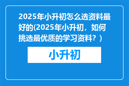 2025年小升初怎么选资料最好的(2025年小升初，如何挑选最优质的学习资料？)