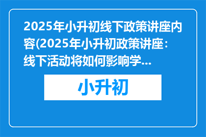 2025年小升初线下政策讲座内容(2025年小升初政策讲座：线下活动将如何影响学生升学路径？)