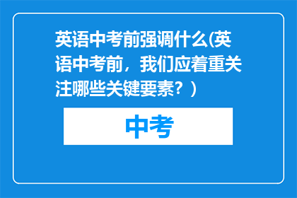 英语中考前强调什么(英语中考前，我们应着重关注哪些关键要素？)