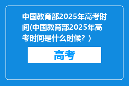 中国教育部2025年高考时间(中国教育部2025年高考时间是什么时候？)