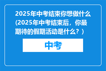 2025年中考结束你想做什么(2025年中考结束后，你最期待的假期活动是什么？)