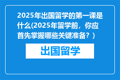 2025年出国留学的第一课是什么(2025年留学前，你应首先掌握哪些关键准备？)