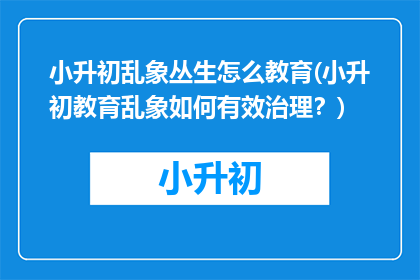 小升初乱象丛生怎么教育(小升初教育乱象如何有效治理？)