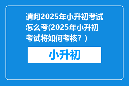请问2025年小升初考试怎么考(2025年小升初考试将如何考核？)