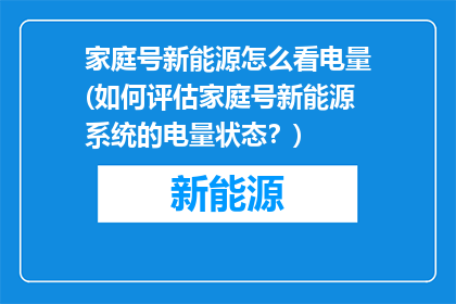 家庭号新能源怎么看电量(如何评估家庭号新能源系统的电量状态？)