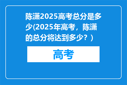 陈潇2025高考总分是多少(2025年高考，陈潇的总分将达到多少？)