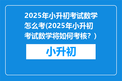 2025年小升初考试数学怎么考(2025年小升初考试数学将如何考核？)