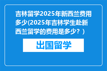 吉林留学2025年新西兰费用多少(2025年吉林学生赴新西兰留学的费用是多少？)