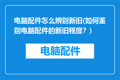 电脑配件怎么辨别新旧(如何鉴别电脑配件的新旧程度？)