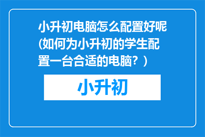 小升初电脑怎么配置好呢(如何为小升初的学生配置一台合适的电脑？)