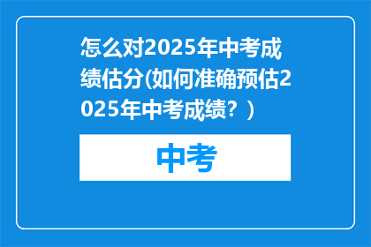怎么对2025年中考成绩估分(如何准确预估2025年中考成绩？)