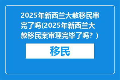2025年新西兰大赦移民审完了吗(2025年新西兰大赦移民案审理完毕了吗？)
