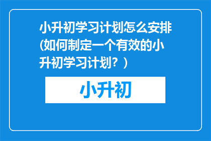小升初学习计划怎么安排(如何制定一个有效的小升初学习计划？)