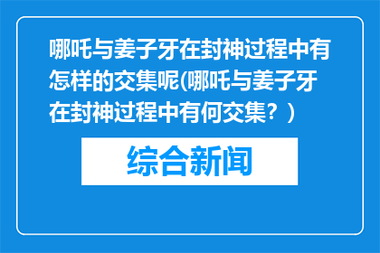 哪吒与姜子牙在封神过程中有怎样的交集呢(哪吒与姜子牙在封神过程中有何交集？)